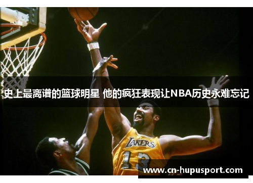 史上最离谱的篮球明星 他的疯狂表现让NBA历史永难忘记