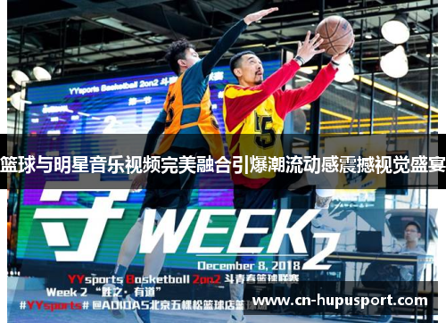 篮球与明星音乐视频完美融合引爆潮流动感震撼视觉盛宴