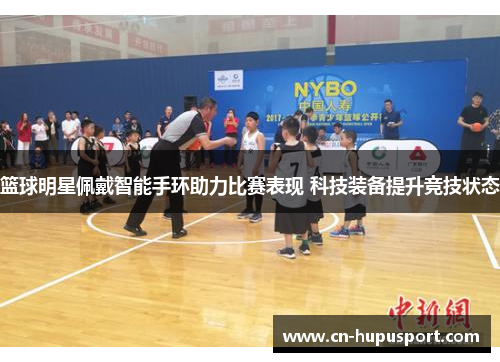 篮球明星佩戴智能手环助力比赛表现 科技装备提升竞技状态