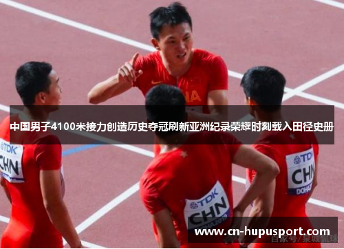 中国男子4100米接力创造历史夺冠刷新亚洲纪录荣耀时刻载入田径史册
